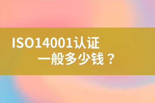 ISO14001認(rèn)證一般多少錢？