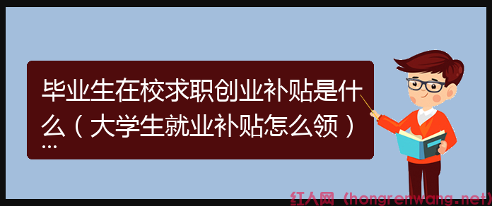 畢業(yè)生在校求職創(chuàng)業(yè)補(bǔ)貼是什么(大學(xué)生就業(yè)補(bǔ)貼怎么領(lǐng))