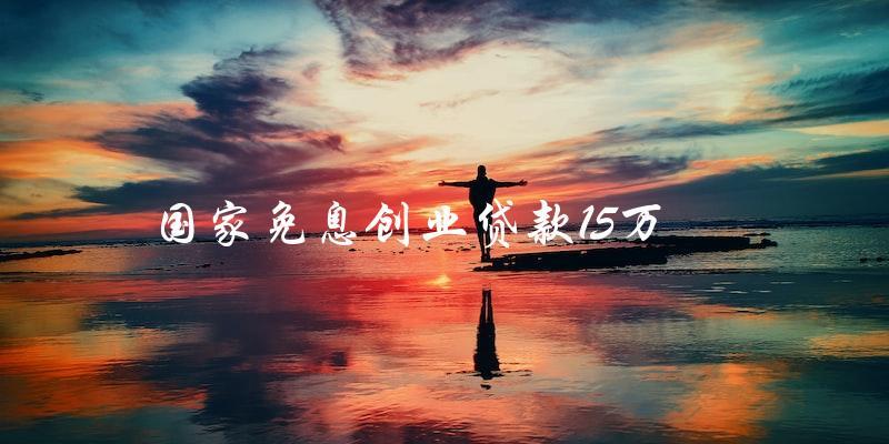 如何申請(qǐng)國(guó)家免息創(chuàng)業(yè)貸款15萬(wàn)？