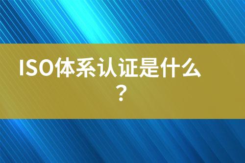 ISO體系認(rèn)證是什么？