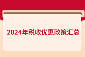 2024年稅收優(yōu)惠政策匯總！含增值稅、所得稅、印花稅、進出口…