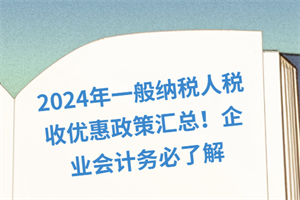 2024年一般納稅人稅收優(yōu)惠政策匯總！企業(yè)會(huì)計(jì)務(wù)必了解